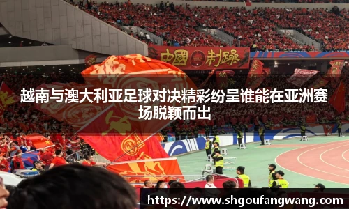 越南与澳大利亚足球对决精彩纷呈谁能在亚洲赛场脱颖而出