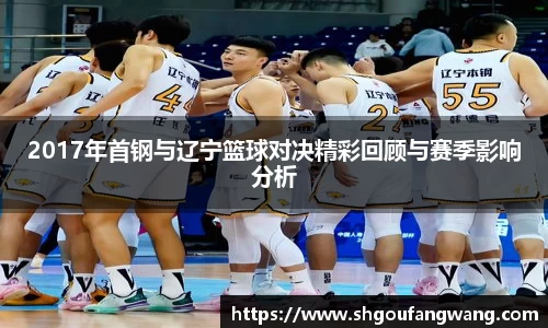 2017年首钢与辽宁篮球对决精彩回顾与赛季影响分析