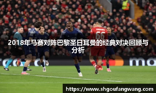 2018年马赛对阵巴黎圣日耳曼的经典对决回顾与分析