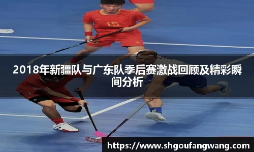 2018年新疆队与广东队季后赛激战回顾及精彩瞬间分析