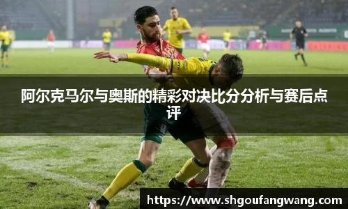 阿尔克马尔与奥斯的精彩对决比分分析与赛后点评