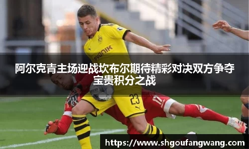 阿尔克青主场迎战坎布尔期待精彩对决双方争夺宝贵积分之战