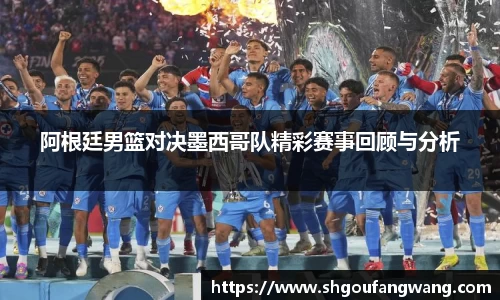 阿根廷男篮对决墨西哥队精彩赛事回顾与分析