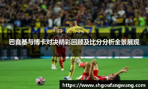 巴竟基与博卡对决精彩回顾及比分分析全景展现