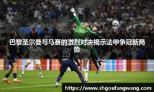 巴黎圣尔曼与马赛的激烈对决揭示法甲争冠新局势