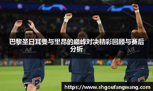 巴黎圣日耳曼与里昂的巅峰对决精彩回顾与赛后分析